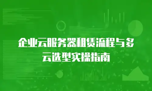 企业云服务器租赁流程与多云选型实操指南