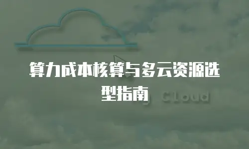 算力成本核算与多云资源选型指南