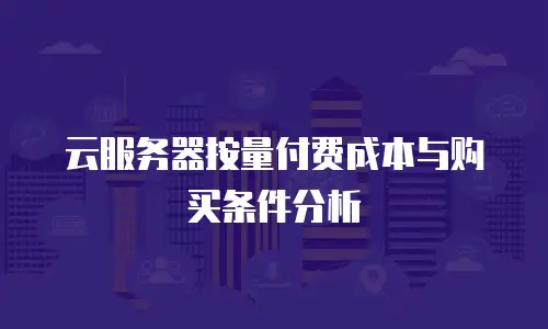 云服务器按量付费成本与购买条件分析