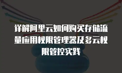 详解阿里云如何购买存储流量应用权限管理器及多云权限管控实践
