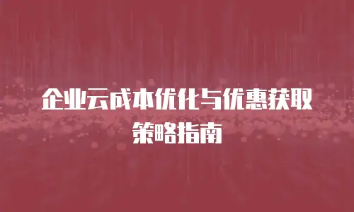 企业云成本优化与优惠获取策略指南