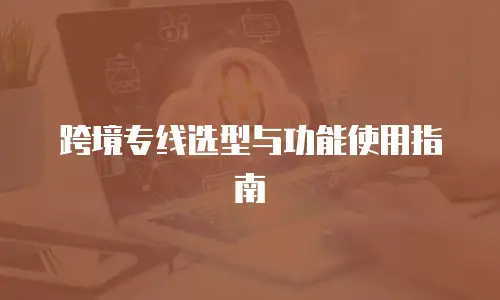 跨境专线选型与功能使用指南