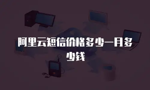 阿里云短信价格多少一月多少钱