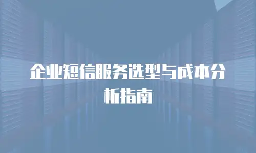 企业短信服务选型与成本分析指南