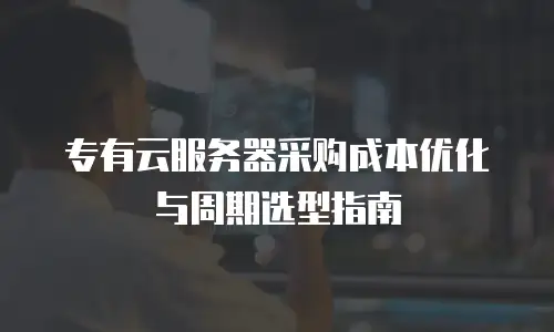 专有云服务器采购成本优化与周期选型指南