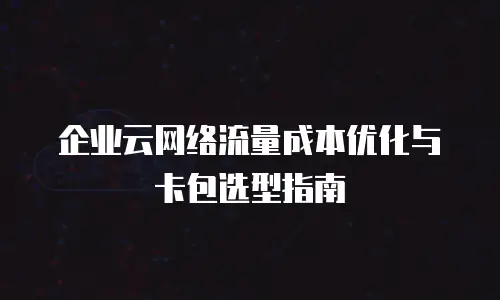 企业云网络流量成本优化与卡包选型指南