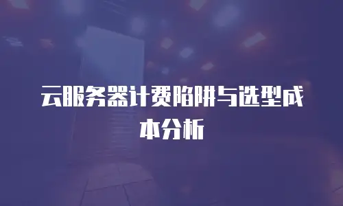 云服务器计费陷阱与选型成本分析