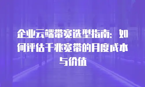 企业云端带宽选型指南：如何评估千兆宽带的月度成本与价值