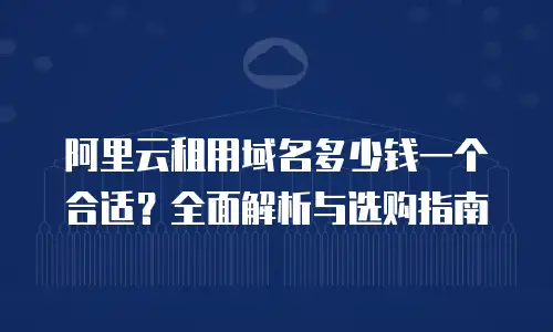 阿里云租用域名多少钱一个合适？全面解析与选购指南