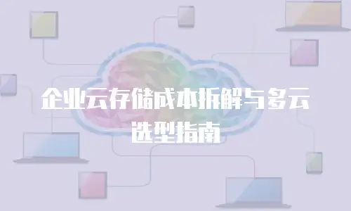 企业云存储成本拆解与多云选型指南