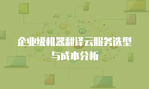 企业级机器翻译云服务选型与成本分析