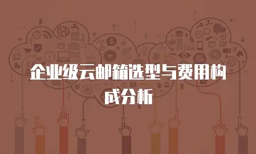 企业级云邮箱选型与费用构成分析