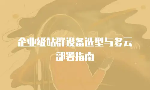 企业级站群设备选型与多云部署指南