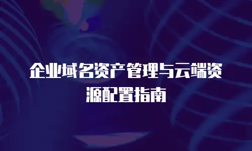 企业域名资产管理与云端资源配置指南