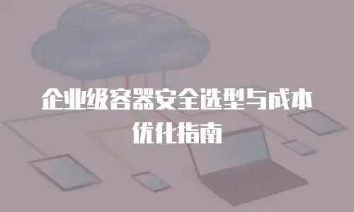 企业级容器安全选型与成本优化指南