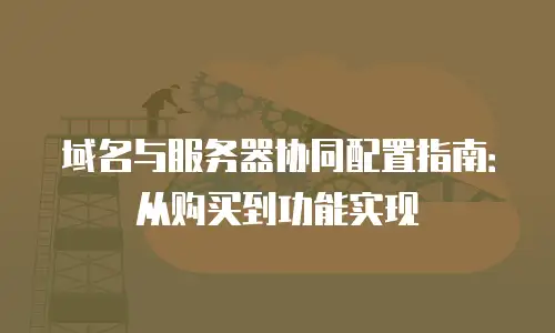 域名与服务器协同配置指南：从购买到功能实现