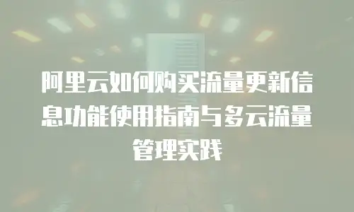 阿里云如何购买流量更新信息功能使用指南与多云流量管理实践