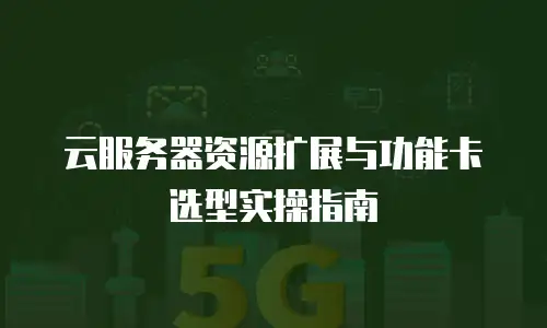 云服务器资源扩展与功能卡选型实操指南