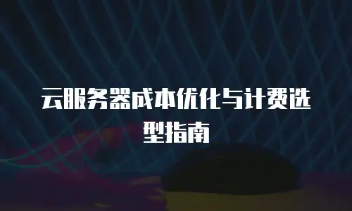 云服务器成本优化与计费选型指南
