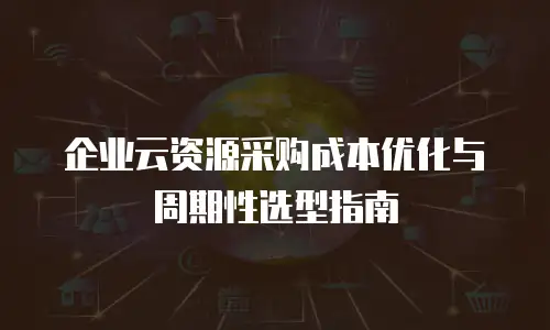 企业云资源采购成本优化与周期性选型指南