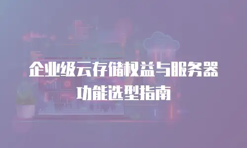 企业级云存储权益与服务器功能选型指南