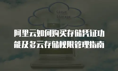 阿里云如何购买存储凭证功能及多云存储权限管理指南