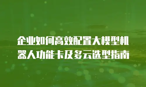 企业如何高效配置大模型机器人功能卡及多云选型指南
