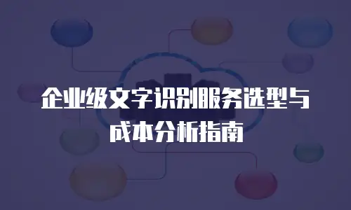 企业级文字识别服务选型与成本分析指南