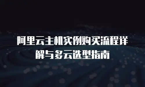阿里云主机实例购买流程详解与多云选型指南