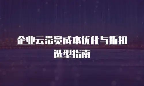 企业云带宽成本优化与折扣选型指南