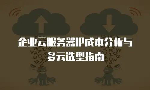 企业云服务器IP成本分析与多云选型指南