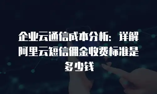 企业云通信成本分析：详解阿里云短信佣金收费标准是多少钱