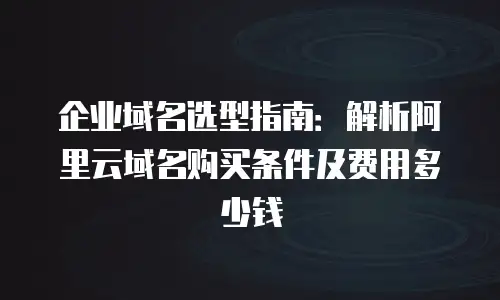 企业域名选型指南：解析阿里云域名购买条件及费用多少钱
