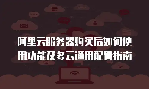 阿里云服务器购买后如何使用功能及多云通用配置指南