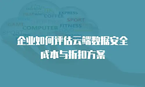 企业如何评估云端数据安全成本与折扣方案
