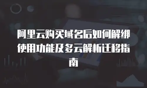 阿里云购买域名后如何解绑使用功能及多云解析迁移指南