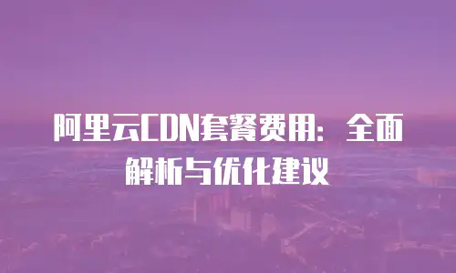 阿里云CDN套餐费用：全面解析与优化建议