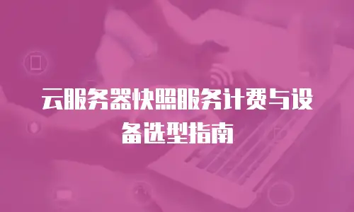 云服务器快照服务计费与设备选型指南