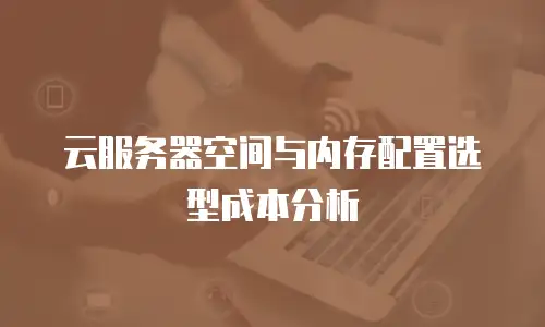 云服务器空间与内存配置选型成本分析