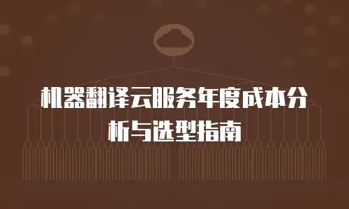 机器翻译云服务年度成本分析与选型指南