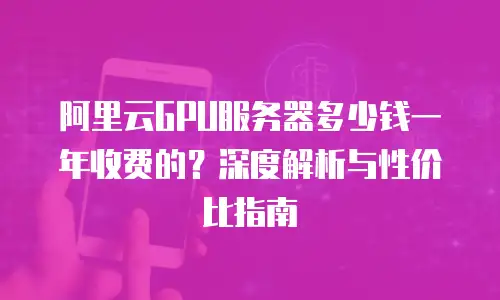 阿里云GPU服务器多少钱一年收费的？深度解析与性价比指南