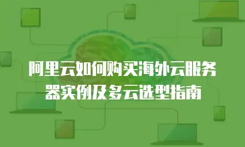 阿里云如何购买海外云服务器实例及多云选型指南