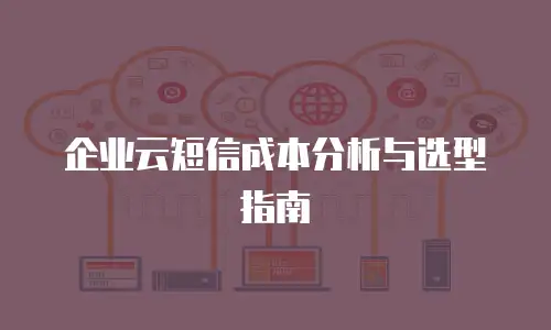 企业云短信成本分析与选型指南