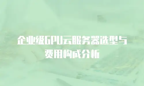 企业级GPU云服务器选型与费用构成分析