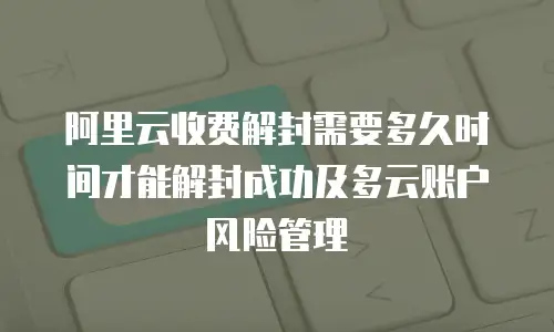 阿里云收费解封需要多久时间才能解封成功及多云账户风险管理