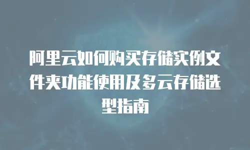 阿里云如何购买存储实例文件夹功能使用及多云存储选型指南