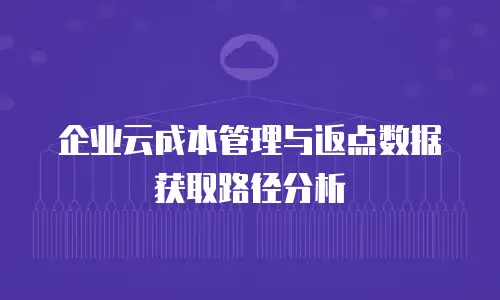 企业云成本管理与返点数据获取路径分析