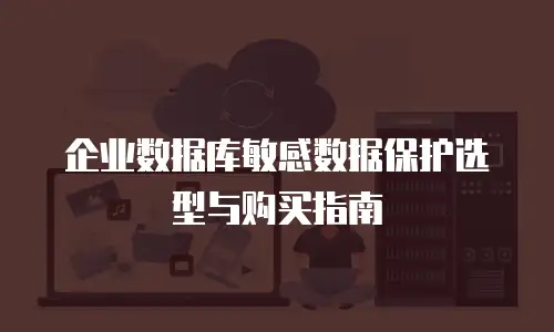 企业数据库敏感数据保护选型与购买指南