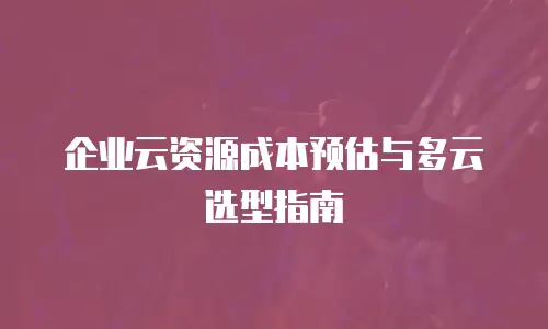 企业云资源成本预估与多云选型指南