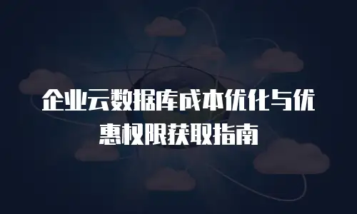 企业云数据库成本优化与优惠权限获取指南